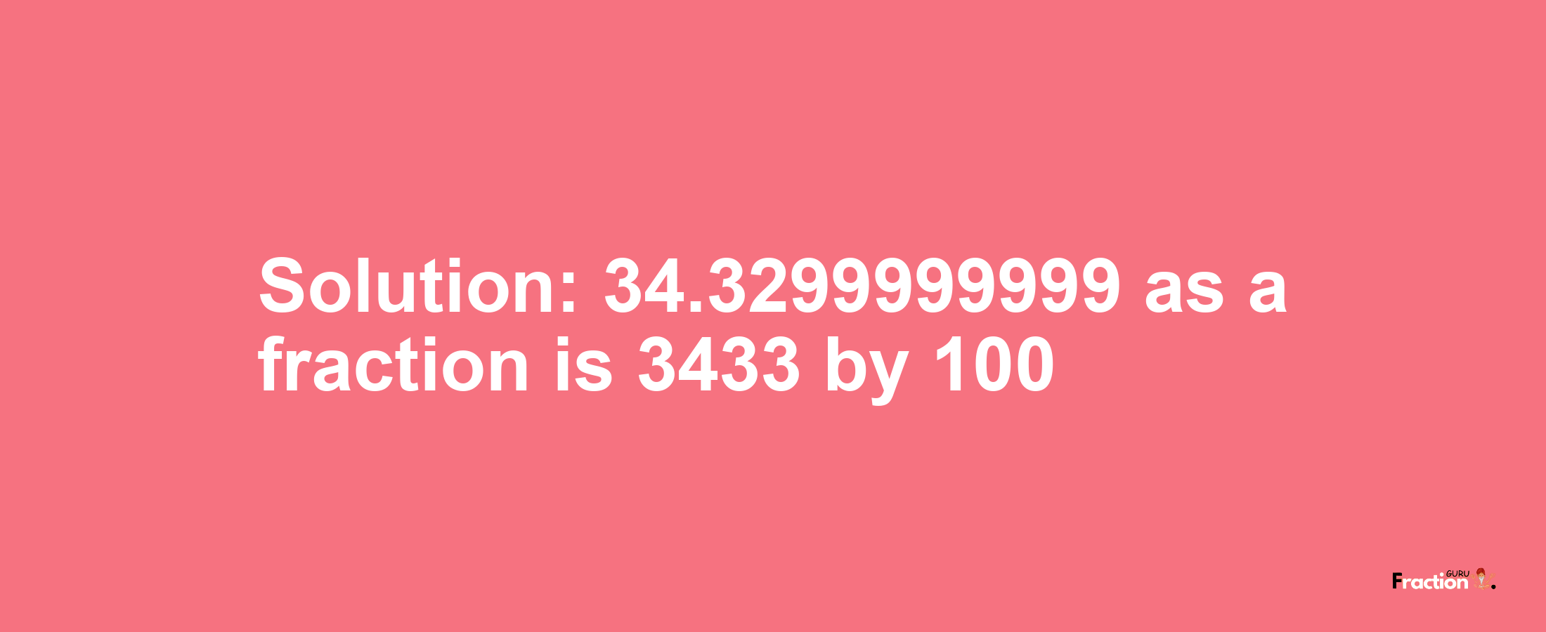 Solution:34.3299999999 as a fraction is 3433/100